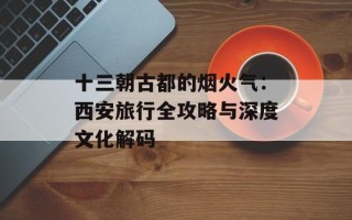 十三朝古都的烟火气：西安旅行全攻略与深度文化解码