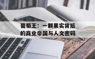葡萄王：一颗果实背后的商业帝国与人文密码