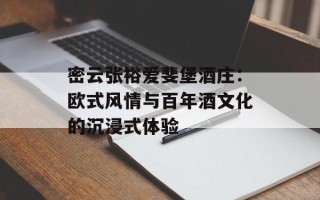 密云张裕爱斐堡酒庄：欧式风情与百年酒文化的沉浸式体验