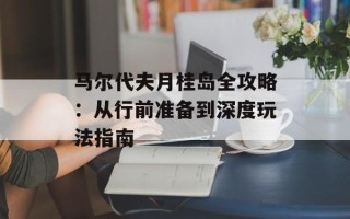 马尔代夫月桂岛全攻略：从行前准备到深度玩法指南