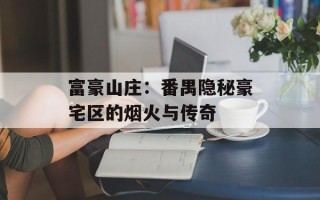 富豪山庄：番禺隐秘豪宅区的烟火与传奇