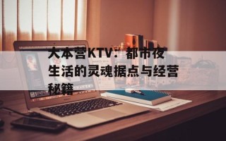 大本营KTV：都市夜生活的灵魂据点与经营秘籍