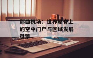 那曲机场：世界屋脊上的空中门户与区域发展引擎