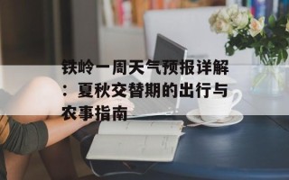 铁岭一周天气预报详解：夏秋交替期的出行与农事指南