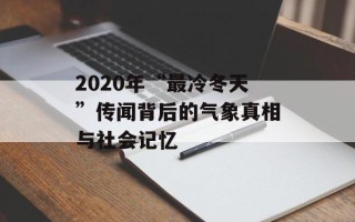2020年“最冷冬天”传闻背后的气象真相与社会记忆