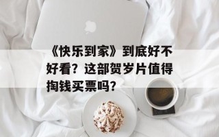 《快乐到家》到底好不好看？这部贺岁片值得掏钱买票吗？