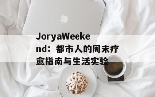 JoryaWeekend：都市人的周末疗愈指南与生活实验