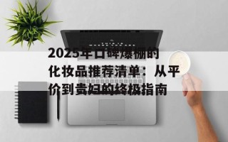 2025年口碑爆棚的化妆品推荐清单：从平价到贵妇的终极指南