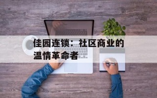佳园连锁：社区商业的温情革命者