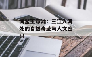 博鳌玉带滩：三江入海处的自然奇迹与人文密码