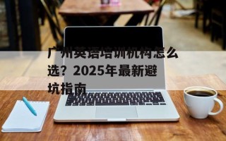 广州英语培训机构怎么选？2025年最新避坑指南