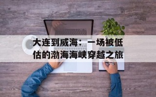 大连到威海：一场被低估的渤海海峡穿越之旅