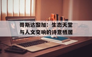 哥斯达黎加：生态天堂与人文交响的诗意栖居