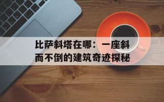 比萨斜塔在哪：一座斜而不倒的建筑奇迹探秘