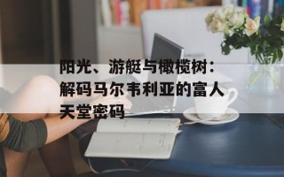 阳光、游艇与橄榄树：解码马尔韦利亚的富人天堂密码