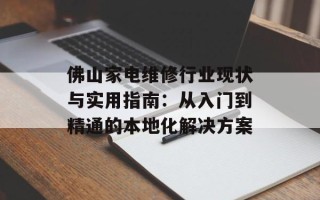 佛山家电维修行业现状与实用指南：从入门到精通的本地化解决方案
