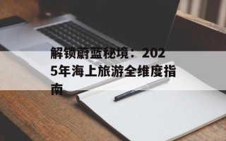 解锁蔚蓝秘境：2025年海上旅游全维度指南