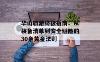 华山旅游终极指南：从装备清单到安全避险的30条黄金法则