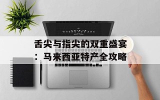 舌尖与指尖的双重盛宴：马来西亚特产全攻略