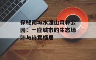 探秘南城水濂山森林公园：一座城市的生态绿肺与诗意栖居