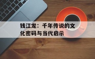 钱江龙：千年传说的文化密码与当代启示
