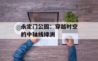 永定门公园：穿越时空的中轴线绿洲