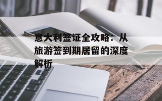 意大利签证全攻略：从旅游签到期居留的深度解析