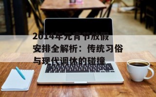 2014年元宵节放假安排全解析：传统习俗与现代调休的碰撞