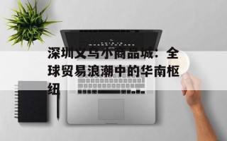 深圳义乌小商品城：全球贸易浪潮中的华南枢纽