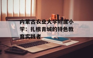 内蒙古农业大学附属小学：扎根青城的特色教育实践者