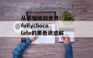 从新加坡到世界：awfullychocolate的黑色诱惑解码