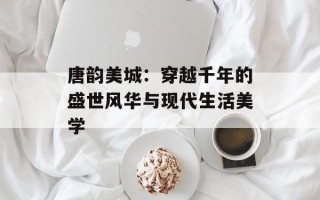 唐韵美城：穿越千年的盛世风华与现代生活美学
