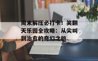 周末解压必打卡！笑翻天乐园全攻略：从尖叫到治愈的奇幻之旅