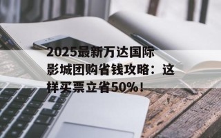 2025最新万达国际影城团购省钱攻略：这样买票立省50%！