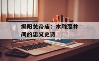 揭阳关帝庙：木雕藻井间的忠义史诗