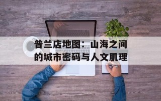 普兰店地图：山海之间的城市密码与人文肌理