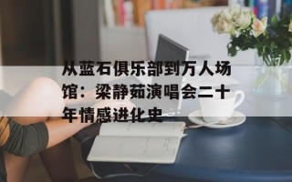 从蓝石俱乐部到万人场馆：梁静茹演唱会二十年情感进化史