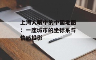 上海人眼中的中国地图：一座城市的坐标系与情感投影