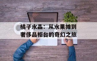 橘子水晶：从水果摊到奢侈品柜台的奇幻之旅