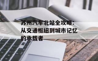 苏州汽车北站全攻略：从交通枢纽到城市记忆的承载者