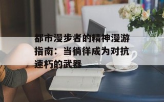 都市漫步者的精神漫游指南：当徜徉成为对抗速朽的武器