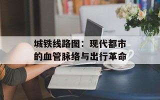 城铁线路图：现代都市的血管脉络与出行革命