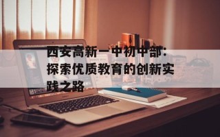西安高新一中初中部：探索优质教育的创新实践之路