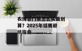 农博会门票怎么买最划算？2025年逛展避坑指南