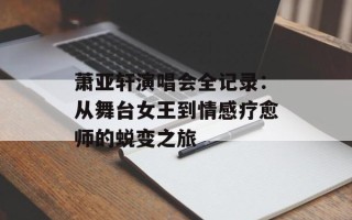 萧亚轩演唱会全记录：从舞台女王到情感疗愈师的蜕变之旅