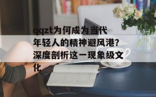 qqzt为何成为当代年轻人的精神避风港？深度剖析这一现象级文化