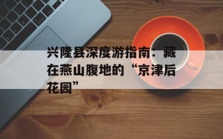 兴隆县深度游指南：藏在燕山腹地的“京津后花园”