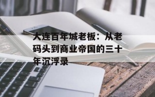 大连百年城老板：从老码头到商业帝国的三十年沉浮录