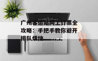 广州客运站网上订票全攻略：手把手教你避开排队烦恼