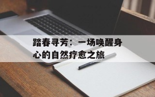 踏春寻芳：一场唤醒身心的自然疗愈之旅